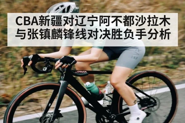 CBA新疆对辽宁阿不都沙拉木与张镇麟锋线对决胜负手分析