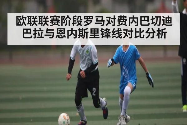 欧联联赛阶段罗马对费内巴切迪巴拉与恩内斯里锋线对比分析